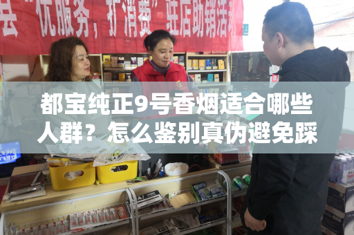 都宝纯正9号香烟适合哪些人群？怎么鉴别真伪避免踩坑？