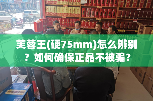 芙蓉王(硬75mm)怎么辨别？如何确保正品不被骗？